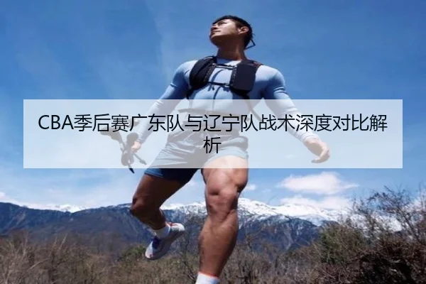 CBA季后赛广东队与辽宁队战术深度对比解析